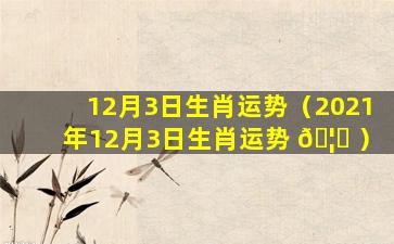 12月3日生肖运势（2021年12月3日生肖运势 🦟 ）